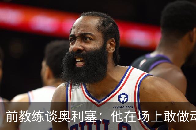 前教练谈奥利塞：他在场上敢做动作不怕丢球，上限无法预估