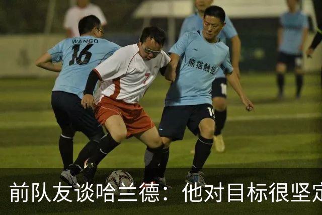 前队友谈哈兰德：他对目标很坚定，曾在课堂直接告诉老师他要退学