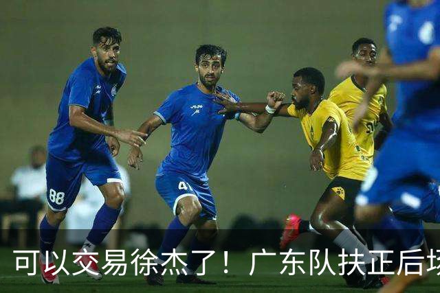 可以交易徐杰了！广东队扶正后场大杀器，朱芳雨亲自作担保！
