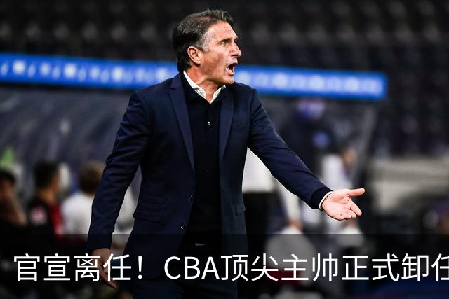 官宣离任！CBA顶尖主帅正式卸任，或将加盟广东宏远，有望接替杜锋