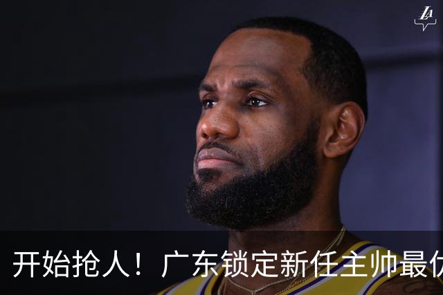 开始抢人！广东锁定新任主帅最优人选，唯有他具备接手杜锋帅位的资格