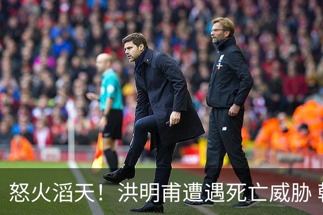 怒火滔天！洪明甫遭遇死亡威胁 韩国球迷扬言要向球队扔鸡蛋