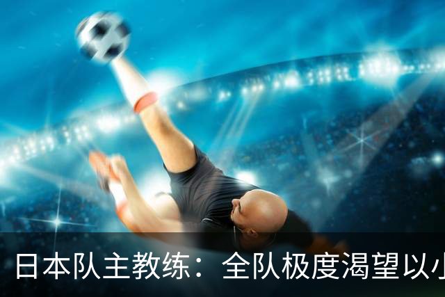 日本队主教练：全队极度渴望以小组头名出线