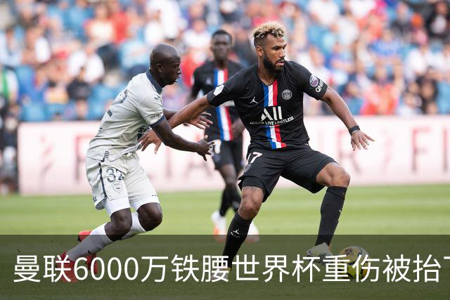 曼联6000万铁腰世界杯重伤被抬下，疑似ACL撕裂泪流满面！夏窗转会恐成泡影