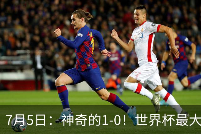 7月5日：神奇的1-0！世界杯最大黑马诞生？刷新多项纪录国足羡慕
