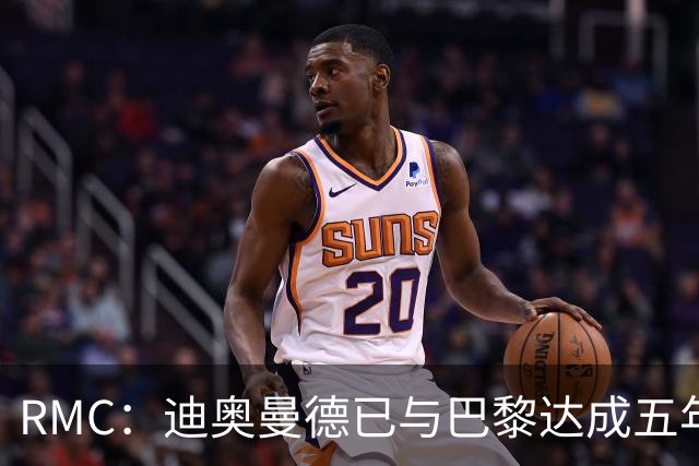 RMC：迪奥曼德已与巴黎达成五年协议，但巴黎不愿出1.3亿